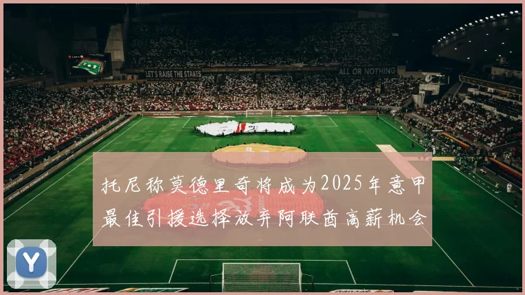 托尼称莫德里奇将成为2025年意甲最佳引援选择放弃阿联酋高薪机会