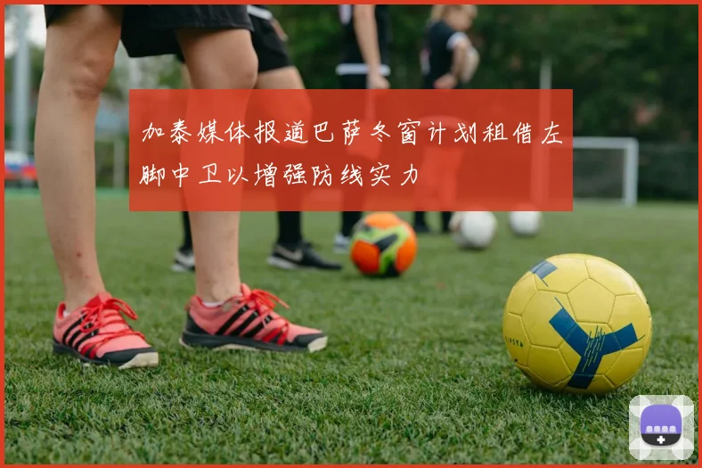 加泰媒体报道巴萨冬窗计划租借左脚中卫以增强防线实力