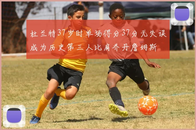 杜兰特37岁时单场得分37分无失误成为历史第三人比肩乔丹詹姆斯