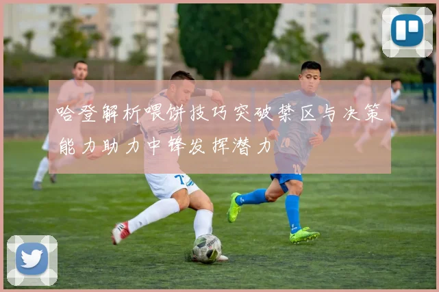 哈登解析喂饼技巧突破禁区与决策能力助力中锋发挥潜力