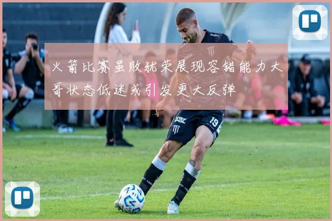 火箭比赛虽败犹荣展现容错能力大哥状态低迷或引发更大反弹