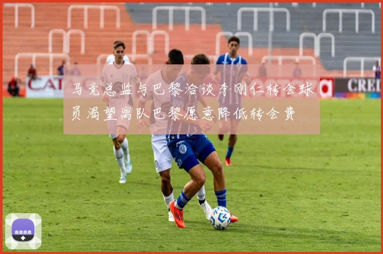 马竞总监与巴黎洽谈李刚仁转会球员渴望离队巴黎愿意降低转会费