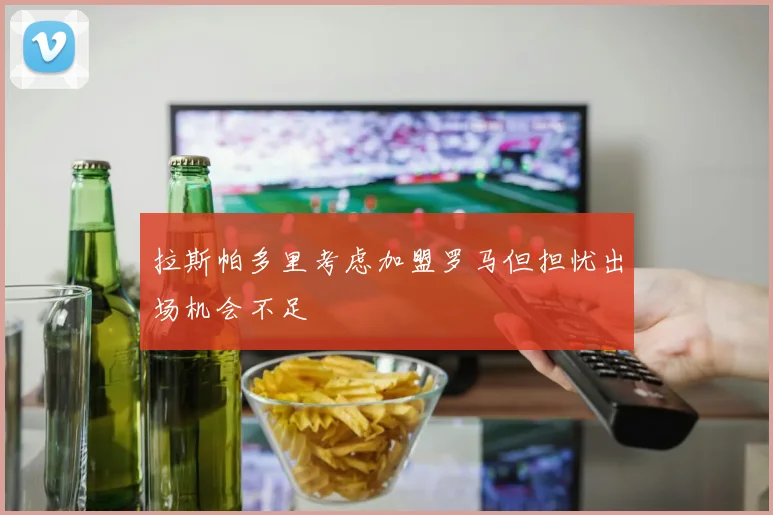 拉斯帕多里考虑加盟罗马但担忧出场机会不足