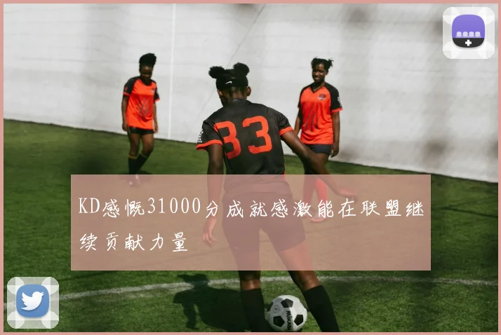 KD感慨31000分成就感激能在联盟继续贡献力量