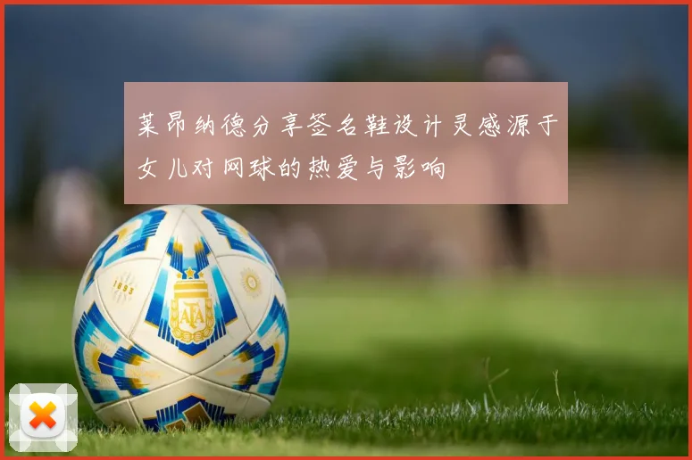 莱昂纳德分享签名鞋设计灵感源于女儿对网球的热爱与影响