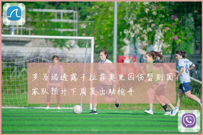 罗马诺透露卡拉菲奥里因伤暂别国家队预计下周复出助枪手
