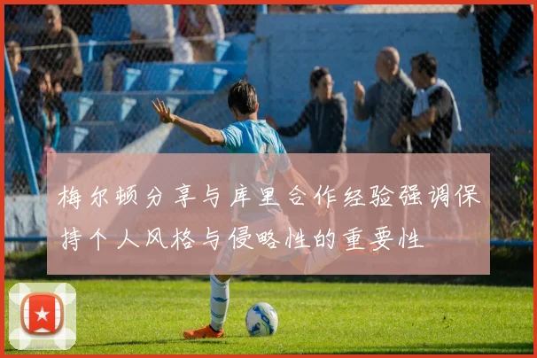 梅尔顿分享与库里合作经验强调保持个人风格与侵略性的重要性