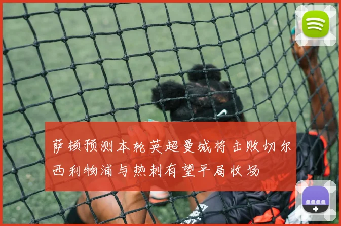 萨顿预测本轮英超曼城将击败切尔西利物浦与热刺有望平局收场