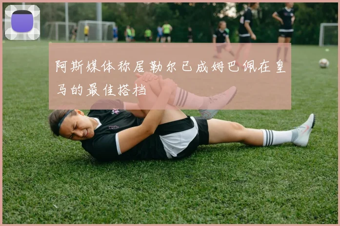 阿斯媒体称居勒尔已成姆巴佩在皇马的最佳搭档