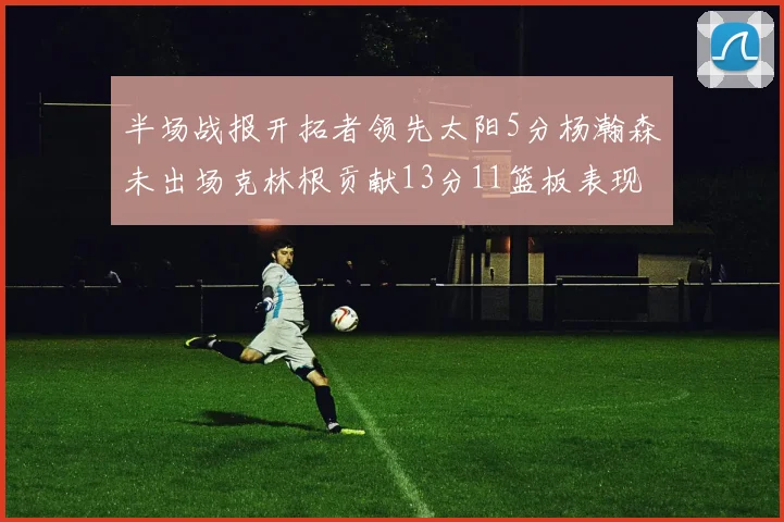 半场战报开拓者领先太阳5分杨瀚森未出场克林根贡献13分11篮板表现出色