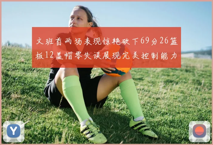 文班首两场表现惊艳砍下69分26篮板12盖帽零失误展现完美控制能力