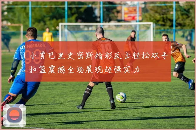 小贾巴里史密斯精彩反击轻松双手扣篮震撼全场展现超强实力