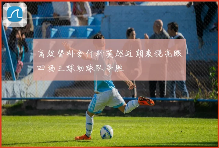 高效替补舍什科英超近期表现亮眼四场三球助球队争胜