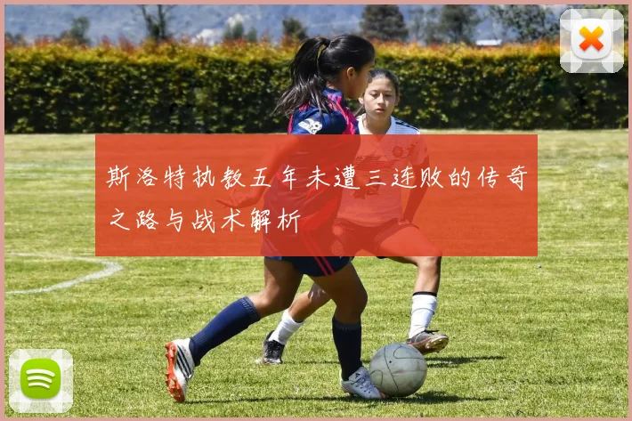 斯洛特执教五年未遭三连败的传奇之路与战术解析