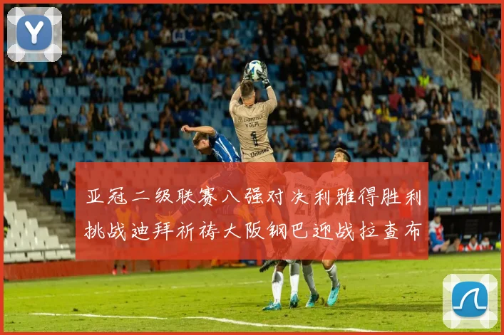 亚冠二级联赛八强对决利雅得胜利挑战迪拜祈祷大阪钢巴迎战拉查布里府