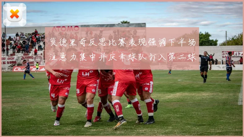 莫德里奇反思比赛表现强调下半场注意力集中并庆幸球队打入第二球