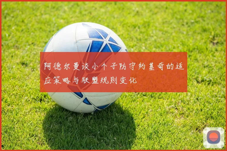 阿德尔曼谈小个子防守约基奇的适应策略与联盟规则变化