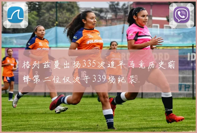 格列兹曼出场335次追平马竞历史前锋第二位仅次于339场纪录