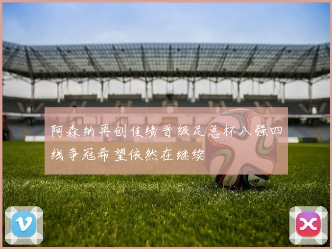 阿森纳再创佳绩晋级足总杯八强四线争冠希望依然在继续