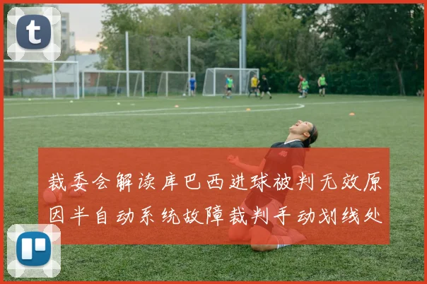 裁委会解读库巴西进球被判无效原因半自动系统故障裁判手动划线处理