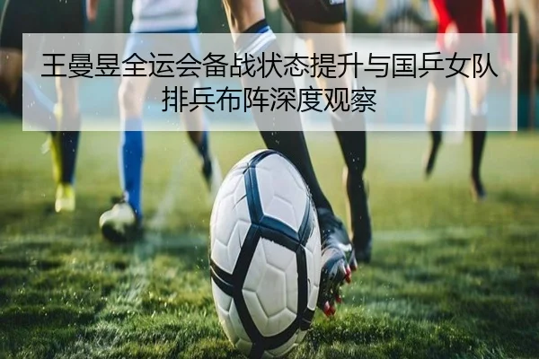 王曼昱全运会备战状态提升与国乒女队排兵布阵深度观察（EMCSPORTS）
